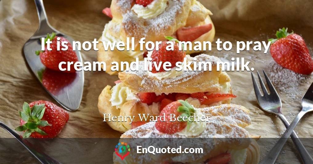 It is not well for a man to pray cream and live skim milk.