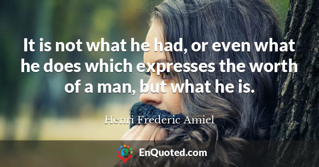 It is not what he had, or even what he does which expresses the worth of a man, but what he is.