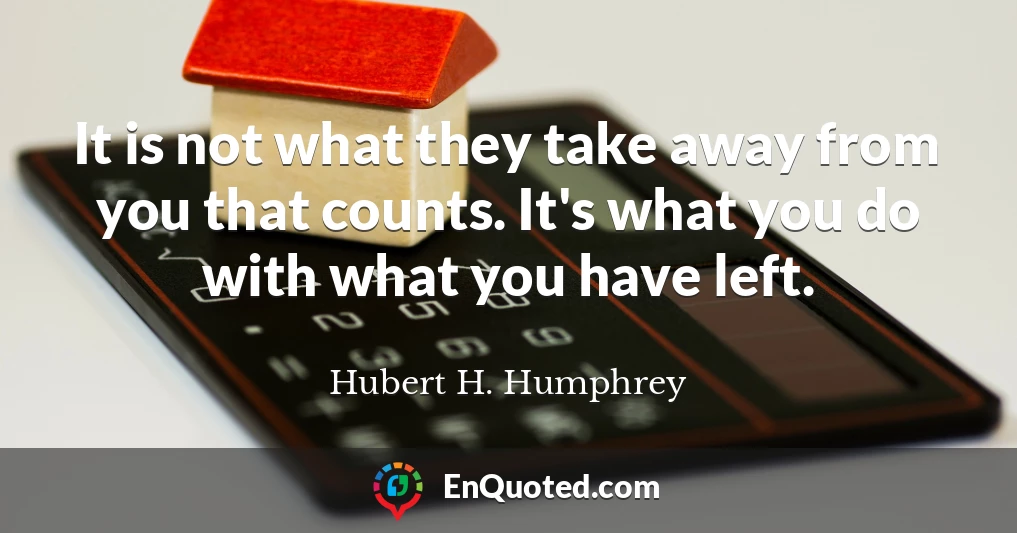 It is not what they take away from you that counts. It's what you do with what you have left.