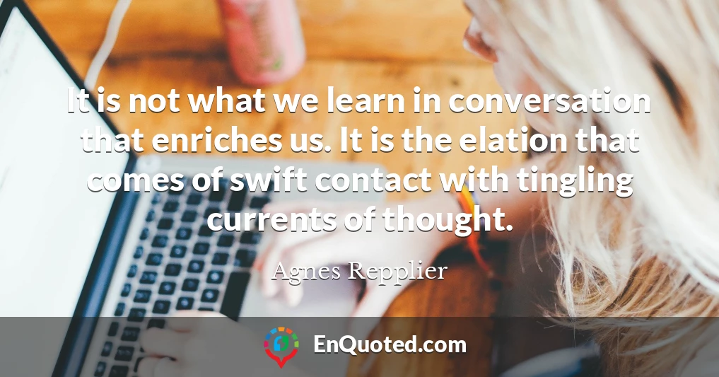 It is not what we learn in conversation that enriches us. It is the elation that comes of swift contact with tingling currents of thought.