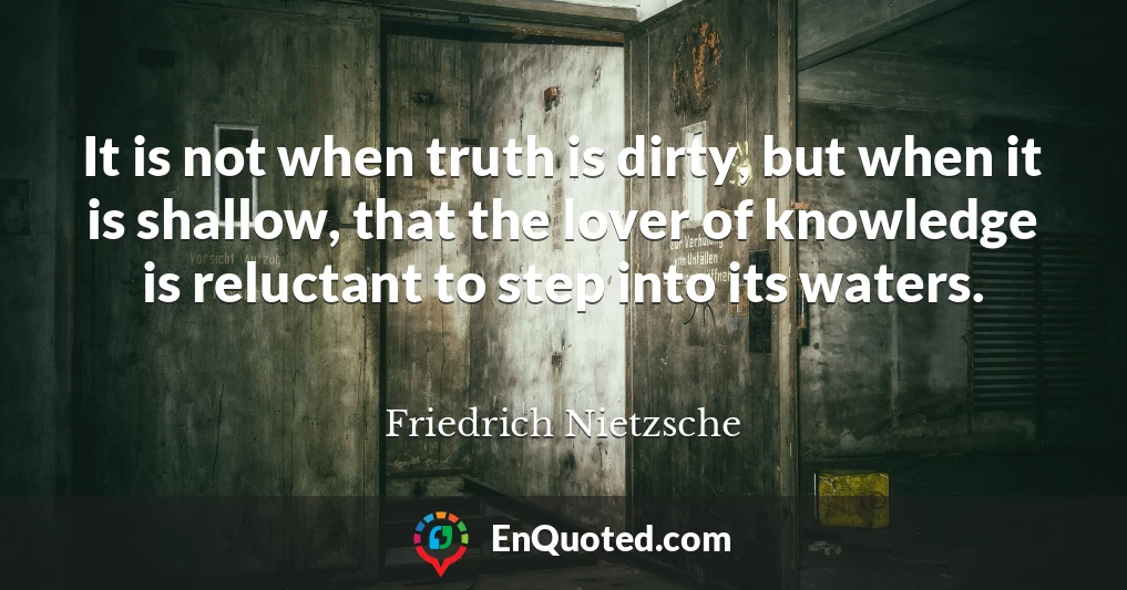 It is not when truth is dirty, but when it is shallow, that the lover of knowledge is reluctant to step into its waters.