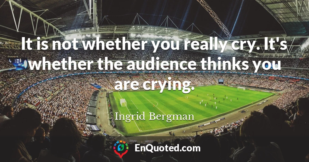 It is not whether you really cry. It's whether the audience thinks you are crying.