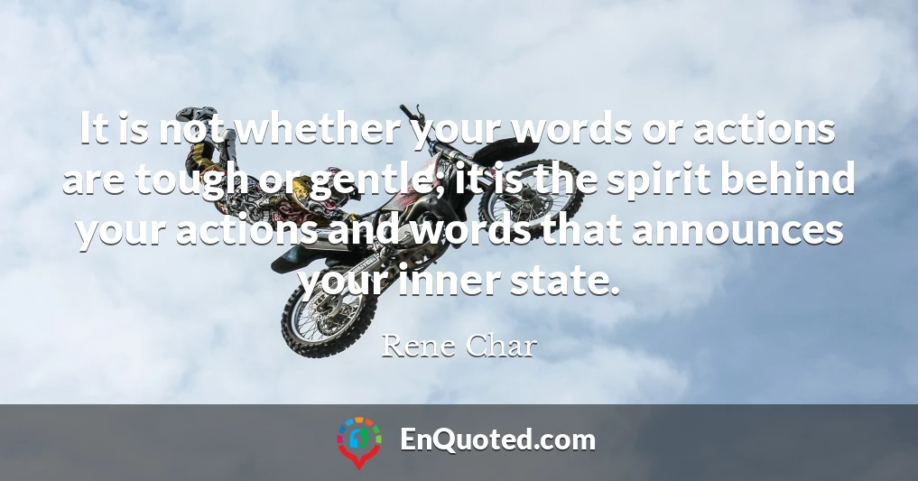 It is not whether your words or actions are tough or gentle; it is the spirit behind your actions and words that announces your inner state.