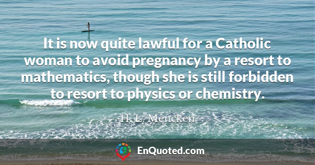 It is now quite lawful for a Catholic woman to avoid pregnancy by a resort to mathematics, though she is still forbidden to resort to physics or chemistry.