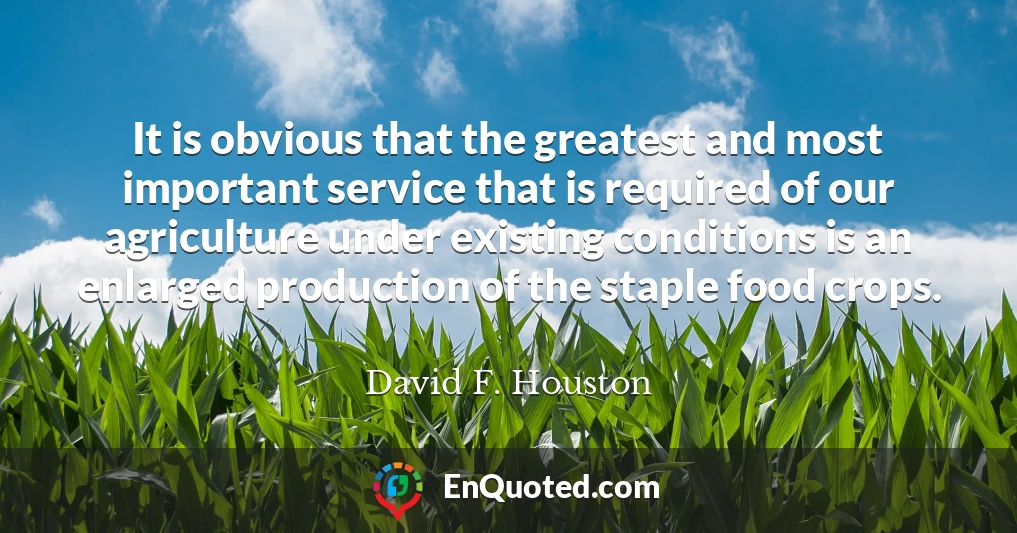 It is obvious that the greatest and most important service that is required of our agriculture under existing conditions is an enlarged production of the staple food crops.