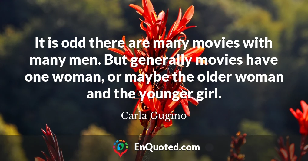 It is odd there are many movies with many men. But generally movies have one woman, or maybe the older woman and the younger girl.