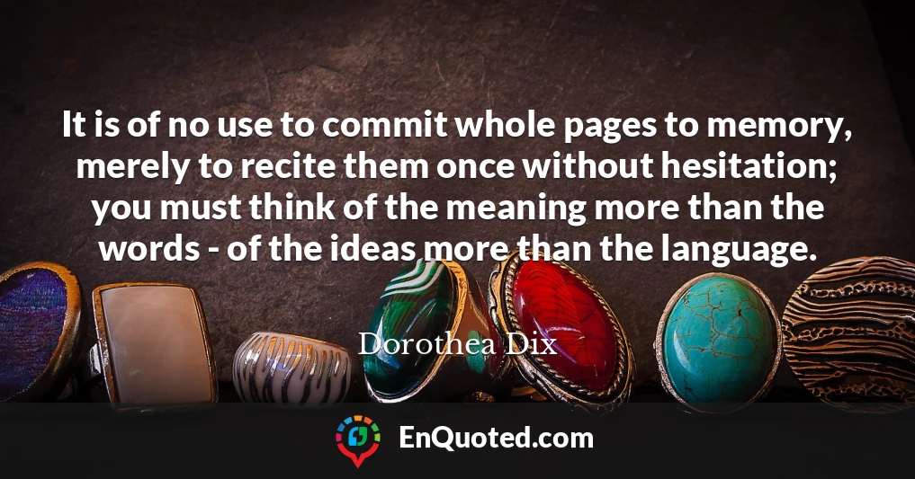 It is of no use to commit whole pages to memory, merely to recite them once without hesitation; you must think of the meaning more than the words - of the ideas more than the language.