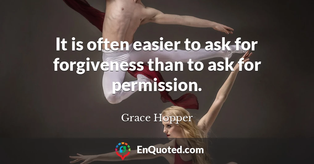 It is often easier to ask for forgiveness than to ask for permission.