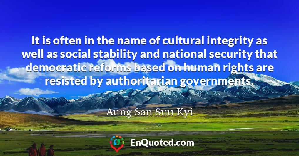 It is often in the name of cultural integrity as well as social stability and national security that democratic reforms based on human rights are resisted by authoritarian governments.