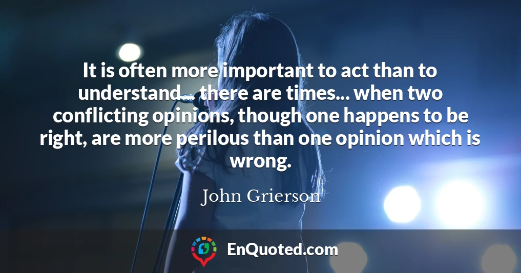 It is often more important to act than to understand... there are times... when two conflicting opinions, though one happens to be right, are more perilous than one opinion which is wrong.
