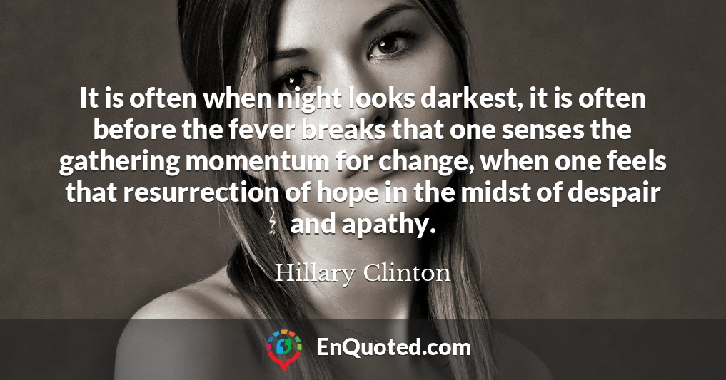 It is often when night looks darkest, it is often before the fever breaks that one senses the gathering momentum for change, when one feels that resurrection of hope in the midst of despair and apathy.