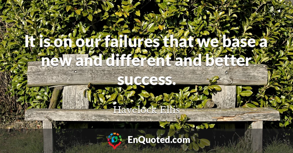It is on our failures that we base a new and different and better success.