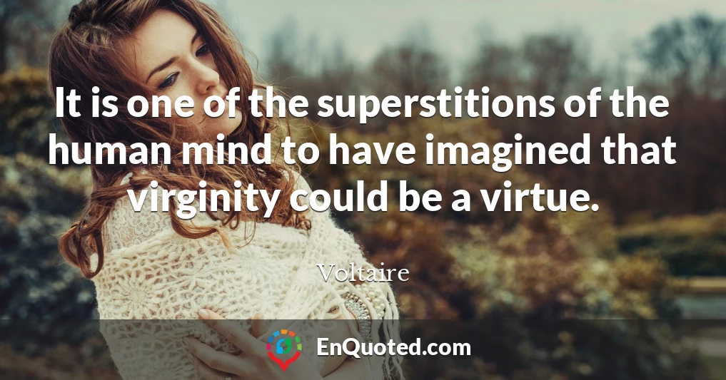 It is one of the superstitions of the human mind to have imagined that virginity could be a virtue.