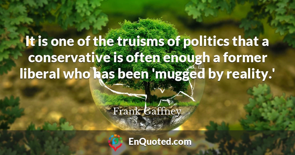 It is one of the truisms of politics that a conservative is often enough a former liberal who has been 'mugged by reality.'