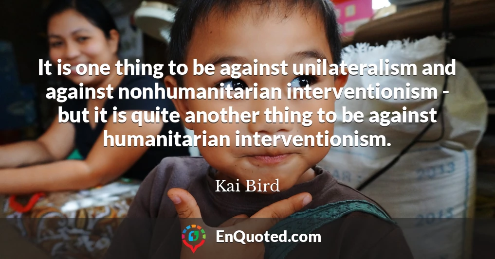 It is one thing to be against unilateralism and against nonhumanitarian interventionism - but it is quite another thing to be against humanitarian interventionism.