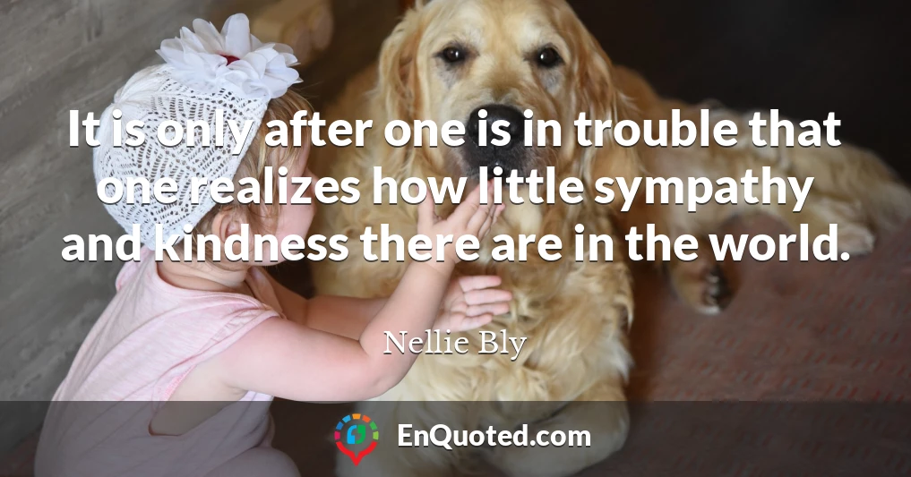 It is only after one is in trouble that one realizes how little sympathy and kindness there are in the world.