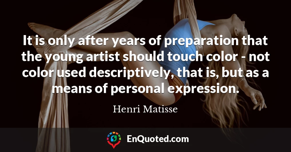 It is only after years of preparation that the young artist should touch color - not color used descriptively, that is, but as a means of personal expression.