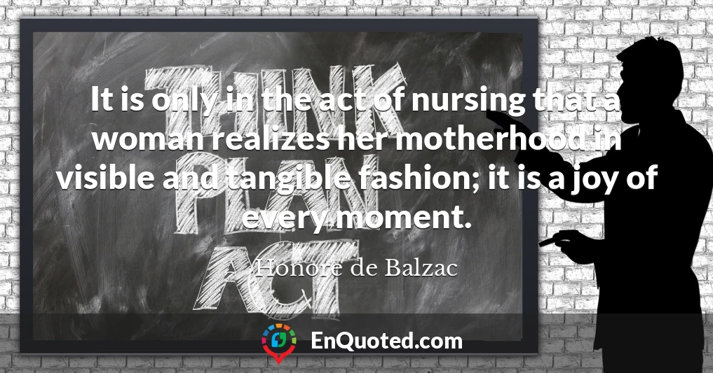It is only in the act of nursing that a woman realizes her motherhood in visible and tangible fashion; it is a joy of every moment.