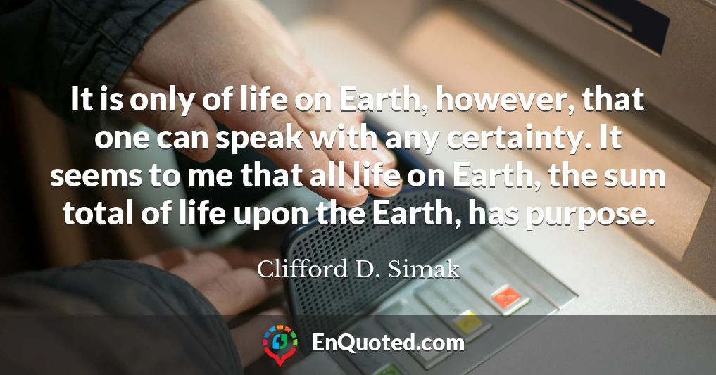 It is only of life on Earth, however, that one can speak with any certainty. It seems to me that all life on Earth, the sum total of life upon the Earth, has purpose.