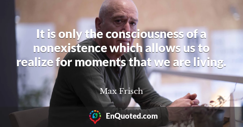 It is only the consciousness of a nonexistence which allows us to realize for moments that we are living.