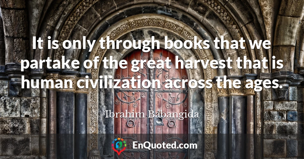 It is only through books that we partake of the great harvest that is human civilization across the ages.