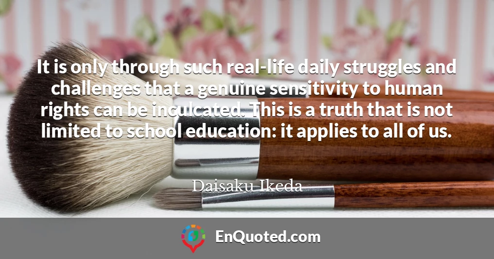It is only through such real-life daily struggles and challenges that a genuine sensitivity to human rights can be inculcated. This is a truth that is not limited to school education: it applies to all of us.