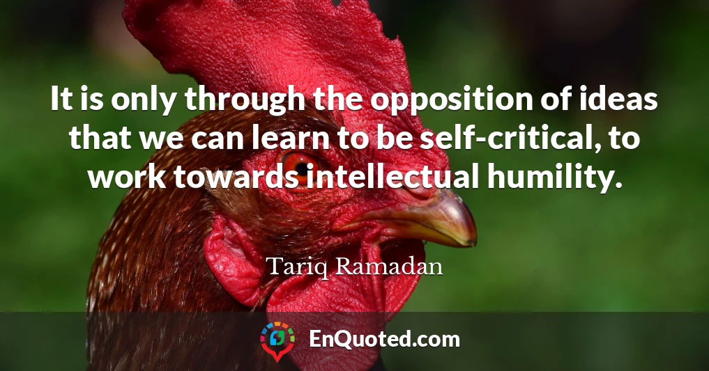 It is only through the opposition of ideas that we can learn to be self-critical, to work towards intellectual humility.