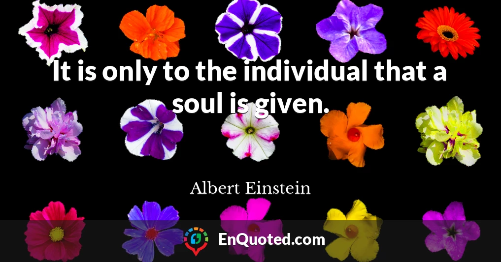 It is only to the individual that a soul is given.