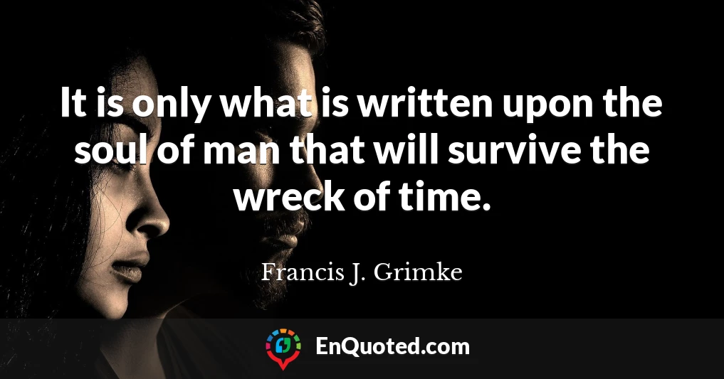 It is only what is written upon the soul of man that will survive the wreck of time.