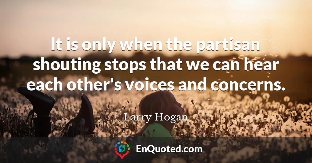 It is only when the partisan shouting stops that we can hear each other's voices and concerns.