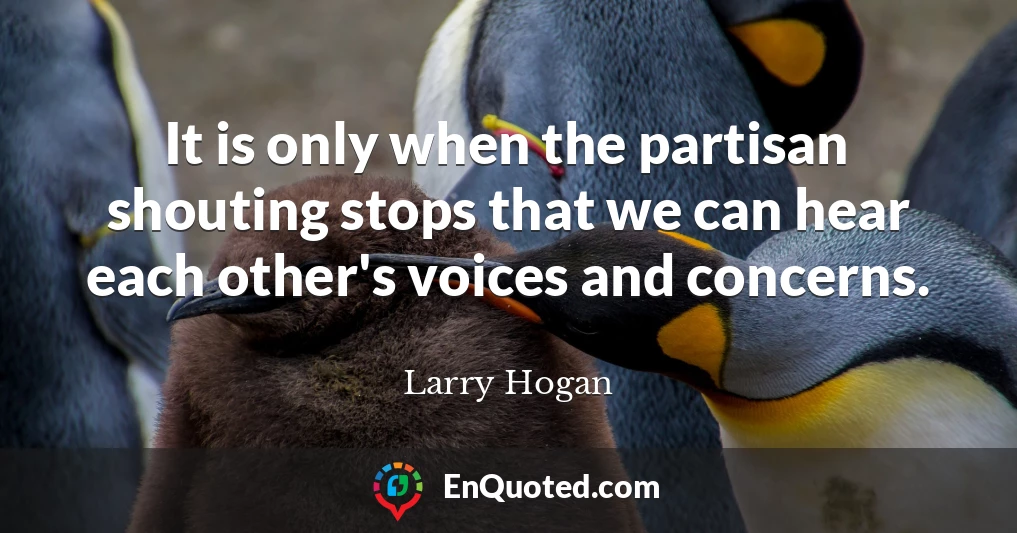 It is only when the partisan shouting stops that we can hear each other's voices and concerns.