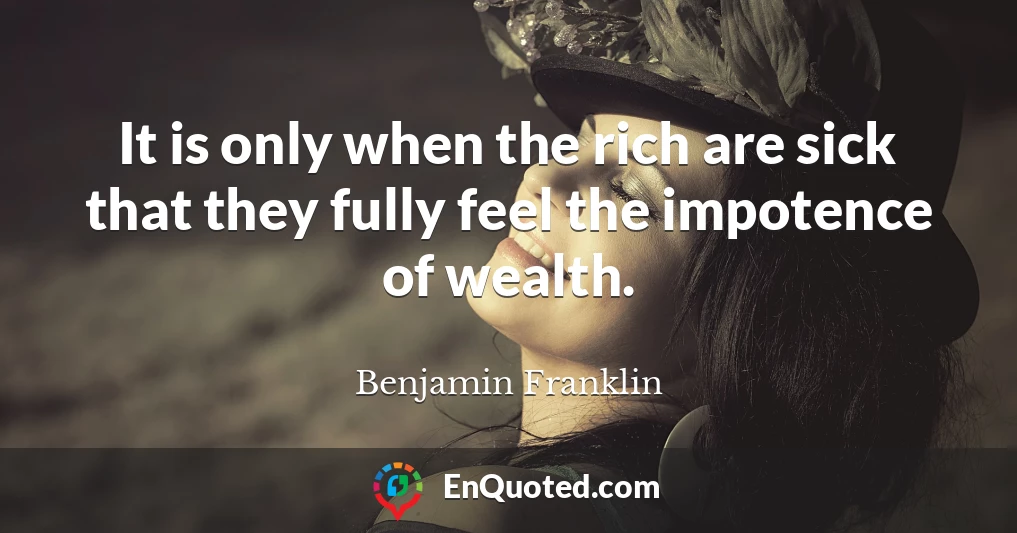 It is only when the rich are sick that they fully feel the impotence of wealth.