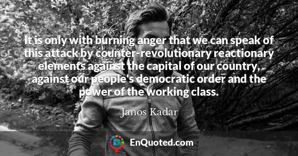 It is only with burning anger that we can speak of this attack by counter-revolutionary reactionary elements against the capital of our country, against our people's democratic order and the power of the working class.