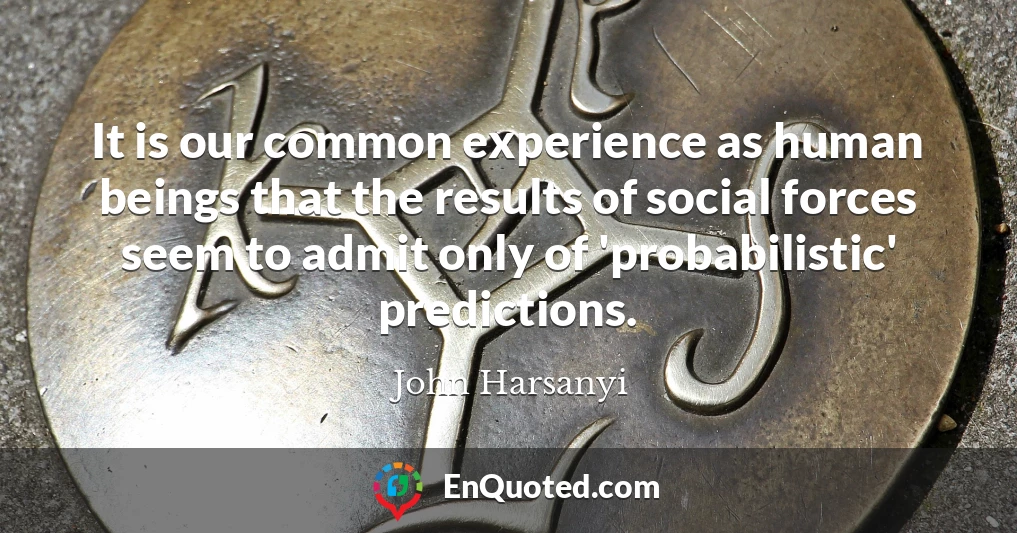 It is our common experience as human beings that the results of social forces seem to admit only of 'probabilistic' predictions.
