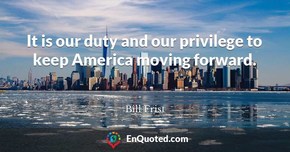 It is our duty and our privilege to keep America moving forward.