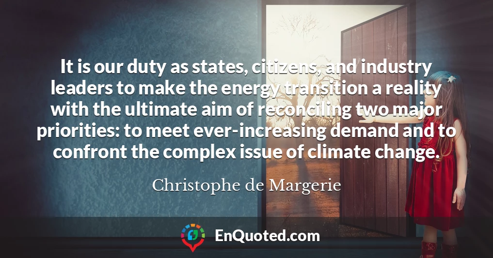 It is our duty as states, citizens, and industry leaders to make the energy transition a reality with the ultimate aim of reconciling two major priorities: to meet ever-increasing demand and to confront the complex issue of climate change.