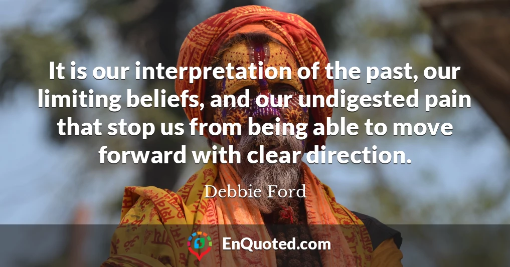 It is our interpretation of the past, our limiting beliefs, and our undigested pain that stop us from being able to move forward with clear direction.