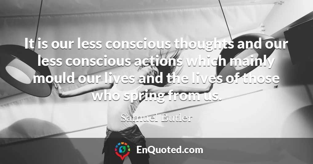 It is our less conscious thoughts and our less conscious actions which mainly mould our lives and the lives of those who spring from us.