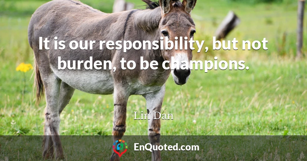 It is our responsibility, but not burden, to be champions.