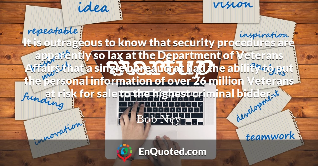 It is outrageous to know that security procedures are apparently so lax at the Department of Veterans Affairs that a single bureaucrat had the ability to put the personal information of over 26 million Veterans at risk for sale to the highest criminal bidder.