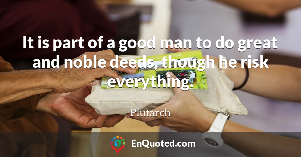 It is part of a good man to do great and noble deeds, though he risk everything.