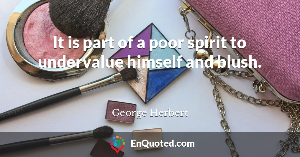 It is part of a poor spirit to undervalue himself and blush.