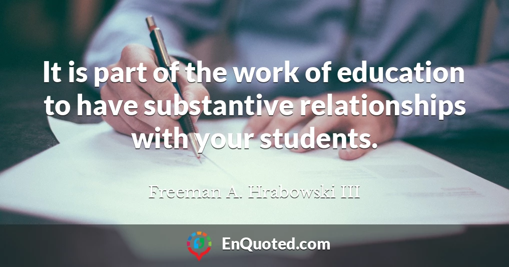 It is part of the work of education to have substantive relationships with your students.