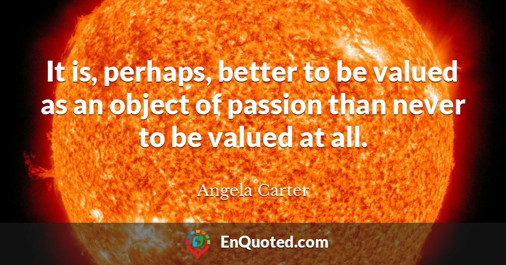 It is, perhaps, better to be valued as an object of passion than never to be valued at all.
