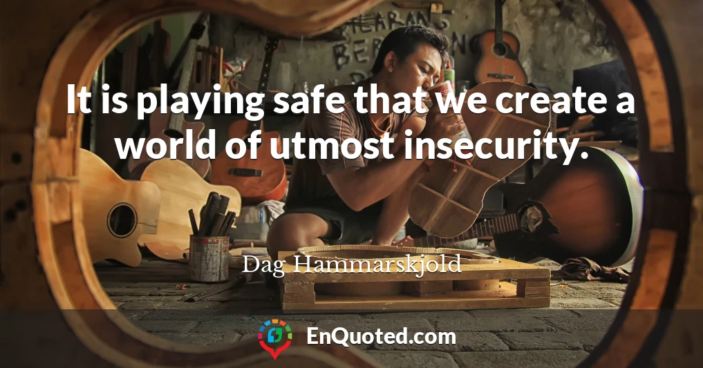 It is playing safe that we create a world of utmost insecurity.