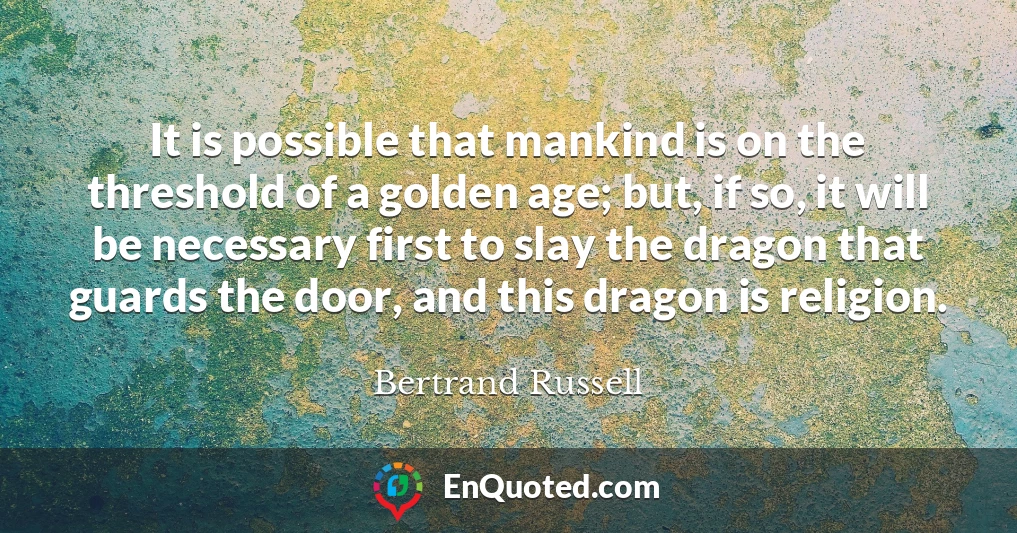 It is possible that mankind is on the threshold of a golden age; but, if so, it will be necessary first to slay the dragon that guards the door, and this dragon is religion.