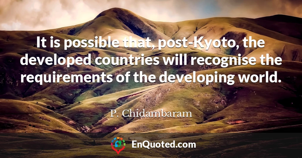 It is possible that, post-Kyoto, the developed countries will recognise the requirements of the developing world.