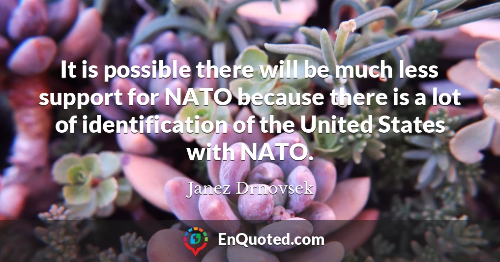 It is possible there will be much less support for NATO because there is a lot of identification of the United States with NATO.