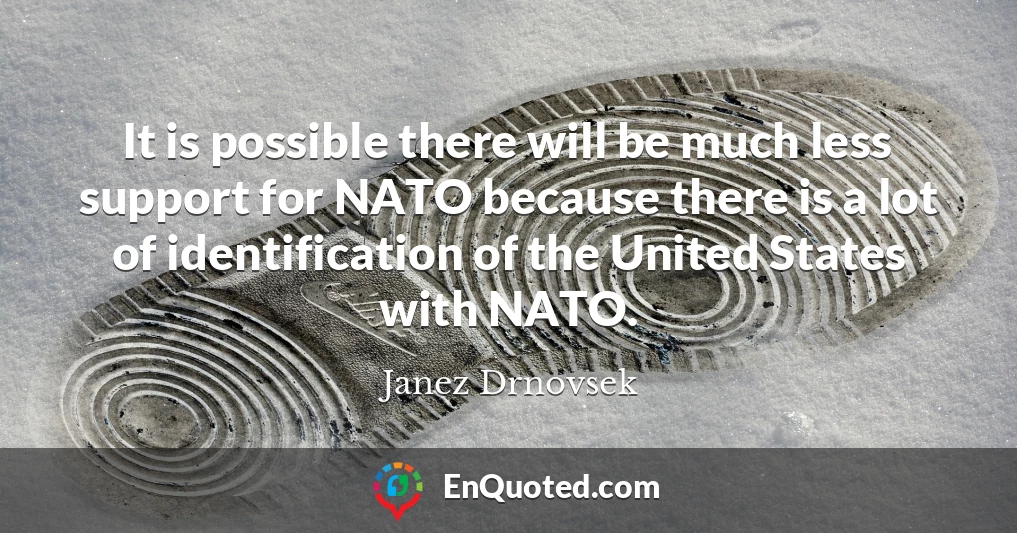 It is possible there will be much less support for NATO because there is a lot of identification of the United States with NATO.