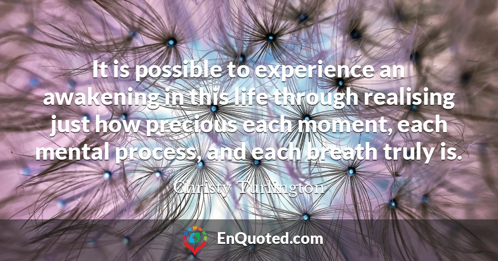 It is possible to experience an awakening in this life through realising just how precious each moment, each mental process, and each breath truly is.